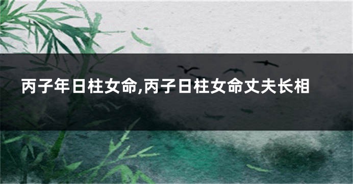 丙子年日柱女命,丙子日柱女命丈夫长相