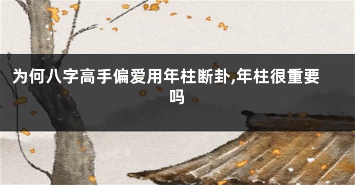 为何八字高手偏爱用年柱断卦,年柱很重要吗