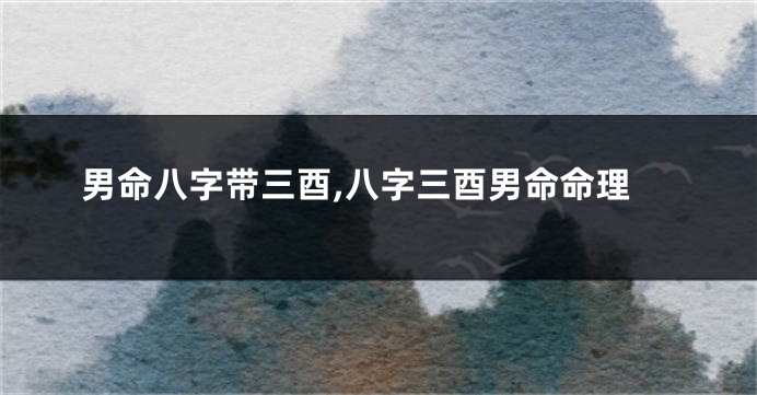 男命八字带三酉,八字三酉男命命理