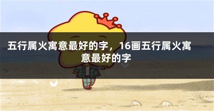 五行属火寓意最好的字，16画五行属火寓意最好的字