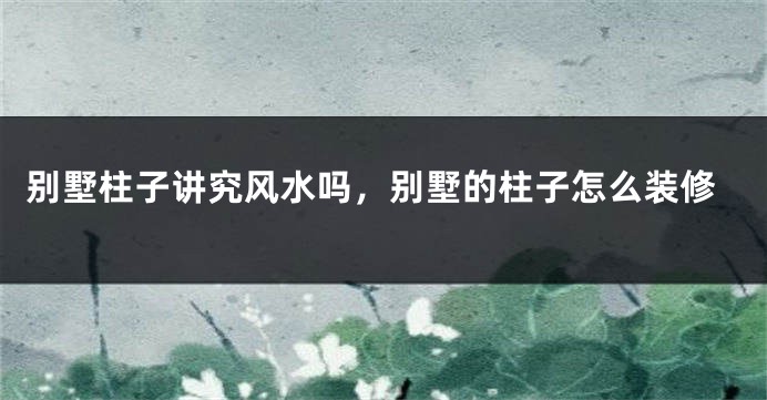 别墅柱子讲究风水吗，别墅的柱子怎么装修