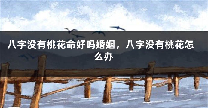 八字没有桃花命好吗婚姻,八字没有桃花怎么办