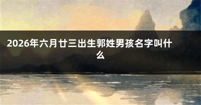 2026年六月廿三出生郭姓男孩名字叫什么