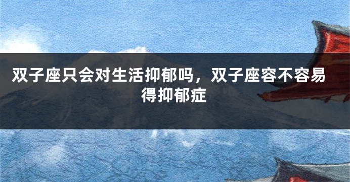 双子座只会对生活抑郁吗,双子座容不容易得抑郁症