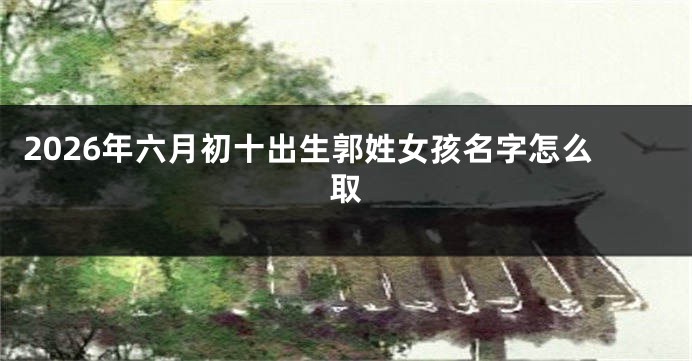 2026年六月初十出生郭姓女孩名字怎么取