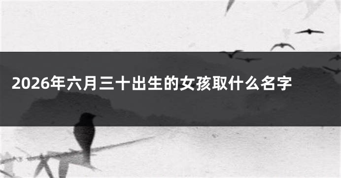 2026年六月三十出生的女孩取什么名字