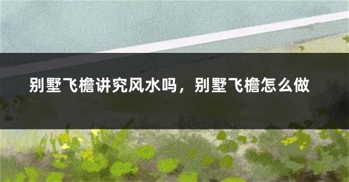 别墅飞檐讲究风水吗，别墅飞檐怎么做