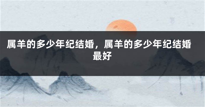 属羊的多少年纪结婚，属羊的多少年纪结婚最好