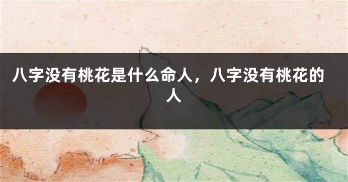 八字没有桃花是什么命人，八字没有桃花的人