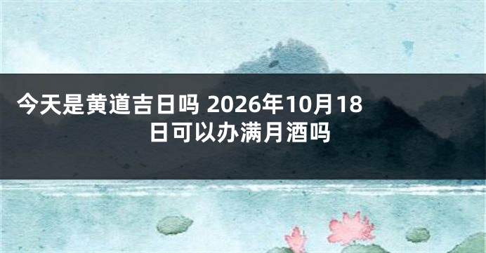 今天是黄道吉日吗 2026年10月18日可以办满月酒吗