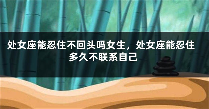处女座能忍住不回头吗女生，处女座能忍住多久不联系自己