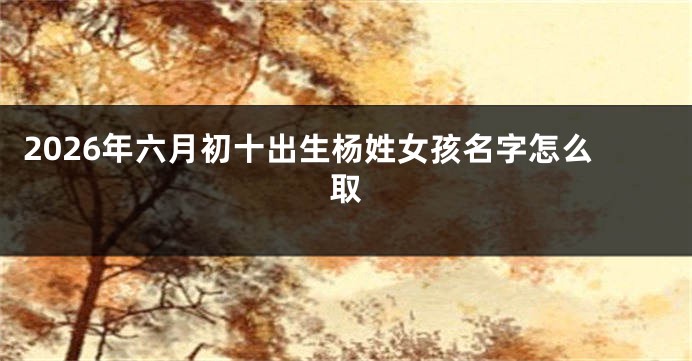 2026年六月初十出生杨姓女孩名字怎么取