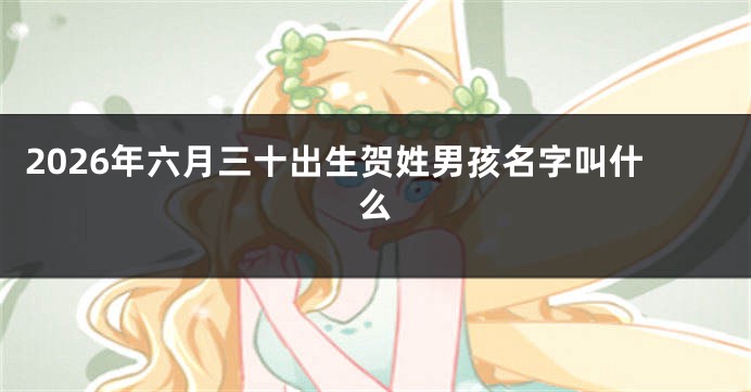 2026年六月三十出生贺姓男孩名字叫什么