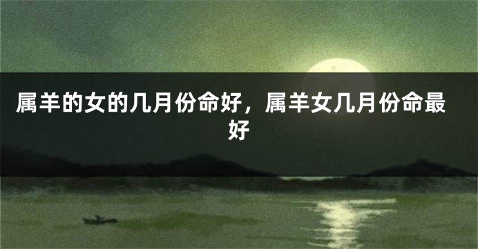 属羊的女的几月份命好,属羊女几月份命最好