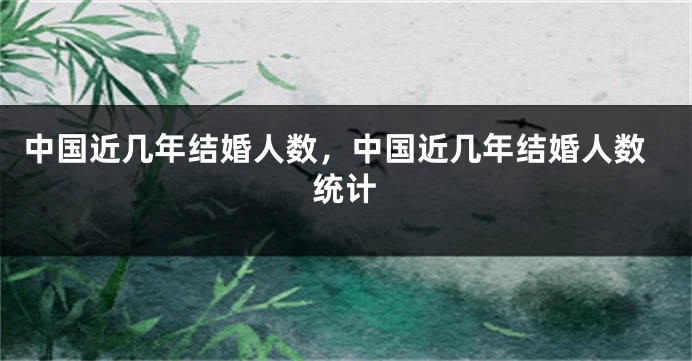 中国近几年结婚人数，中国近几年结婚人数统计