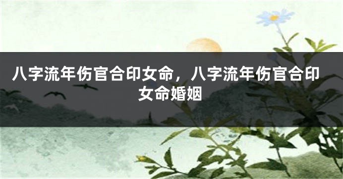 八字流年伤官合印女命，八字流年伤官合印女命婚姻