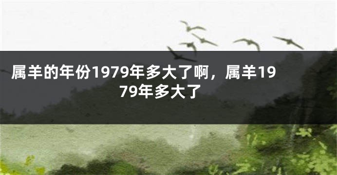 属羊的年份1979年多大了啊，属羊1979年多大了