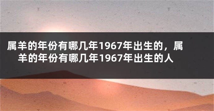 属羊的年份有哪几年1967年出生的，属羊的年份有哪几年1967年出生的人