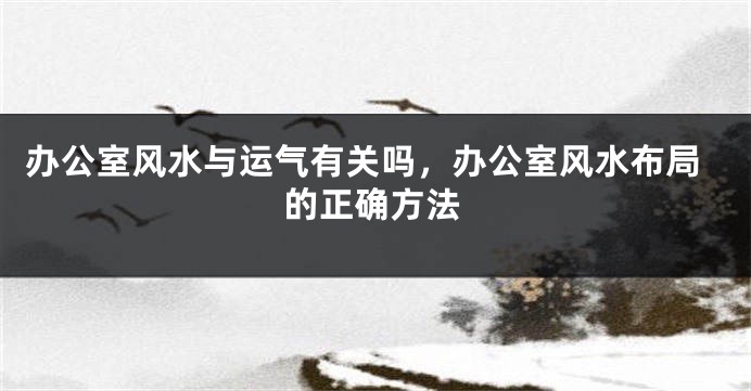 办公室风水与运气有关吗，办公室风水布局的正确方法