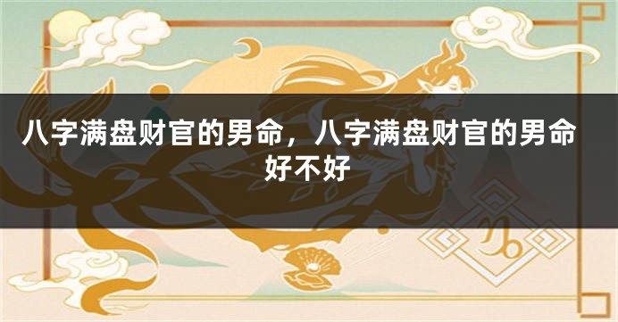 八字满盘财官的男命，八字满盘财官的男命好不好