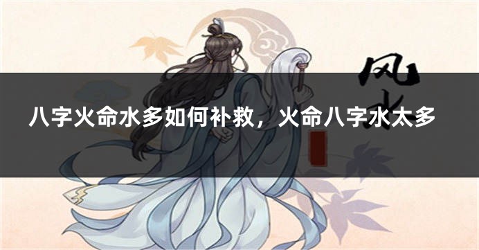 八字火命水多如何补救，火命八字水太多