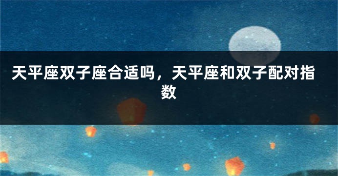 天平座双子座合适吗，天平座和双子配对指数
