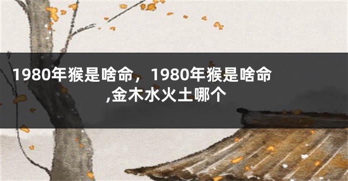 1980年猴是啥命，1980年猴是啥命,金木水火土哪个