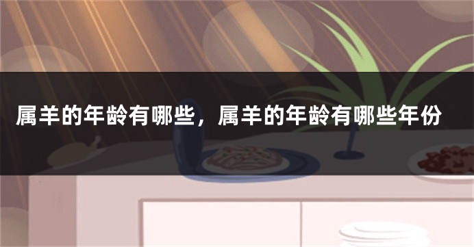 属羊的年龄有哪些，属羊的年龄有哪些年份