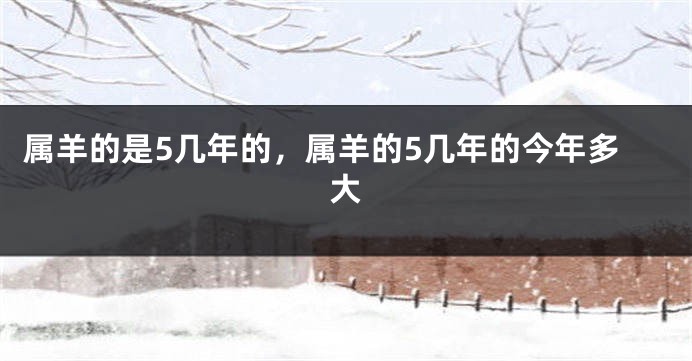 属羊的是5几年的，属羊的5几年的今年多大