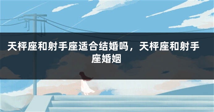 天枰座和射手座适合结婚吗，天枰座和射手座婚姻