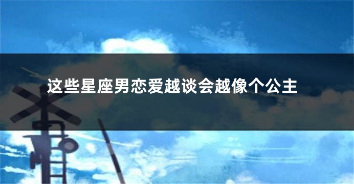 这些星座男恋爱越谈会越像个公主