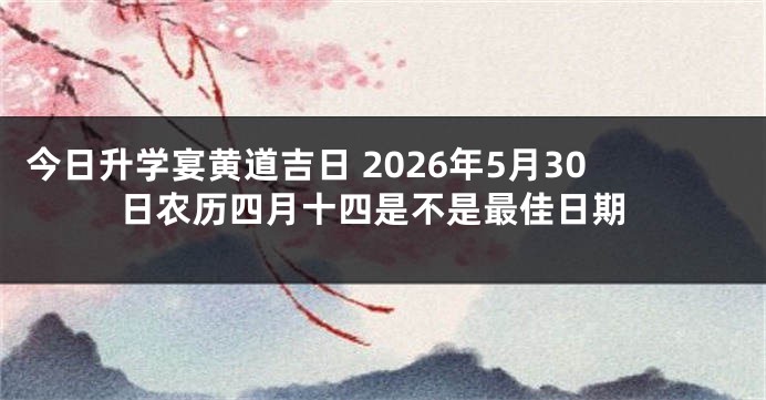 今日升学宴黄道吉日 2026年5月30日农历四月十四是不是最佳日期