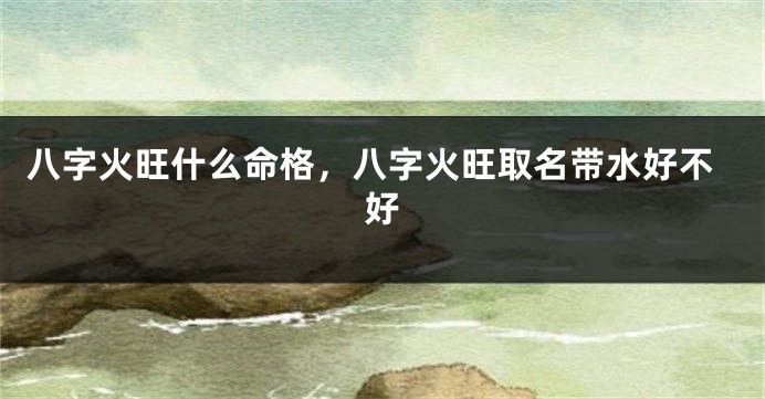 八字火旺什么命格,八字火旺取名带水好不好