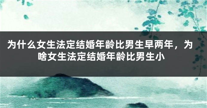 为什么女生法定结婚年龄比男生早两年，为啥女生法定结婚年龄比男生小