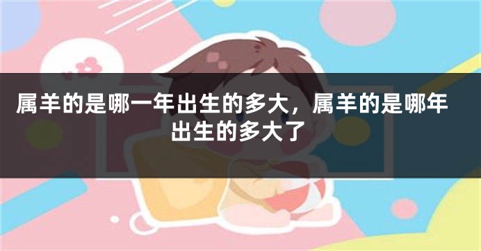 属羊的是哪一年出生的多大,属羊的是哪年出生的多大了