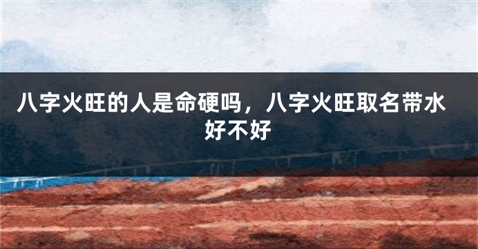 八字火旺的人是命硬吗,八字火旺取名带水好不好