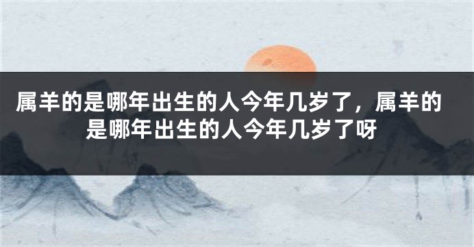 属羊的是哪年出生的人今年几岁了，属羊的是哪年出生的人今年几岁了呀