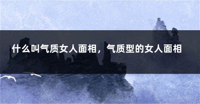 什么叫气质女人面相，气质型的女人面相