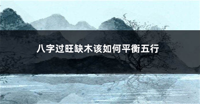 八字过旺缺木该如何平衡五行