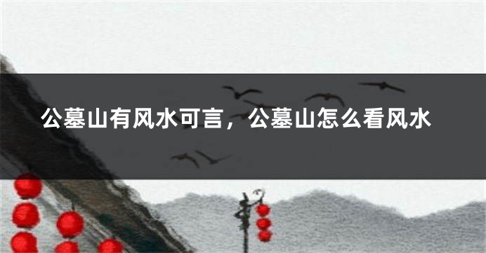 公墓山有风水可言,公墓山怎么看风水