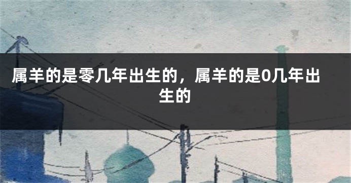 属羊的是零几年出生的，属羊的是0几年出生的