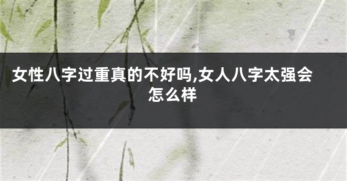 女性八字过重真的不好吗,女人八字太强会怎么样
