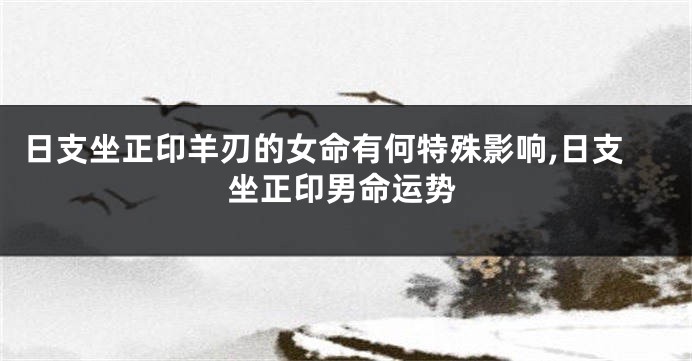 日支坐正印羊刃的女命有何特殊影响,日支坐正印男命运势