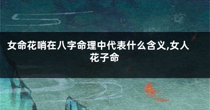女命花哨在八字命理中代表什么含义,女人花子命