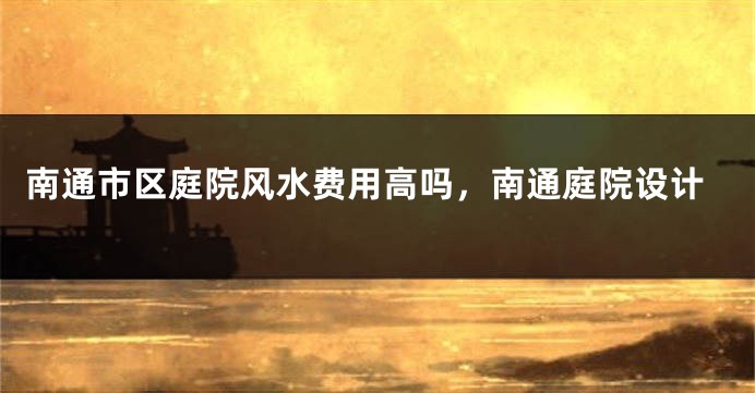 南通市区庭院风水费用高吗,南通庭院设计