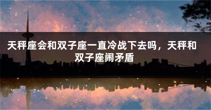 天秤座会和双子座一直冷战下去吗，天秤和双子座闹矛盾