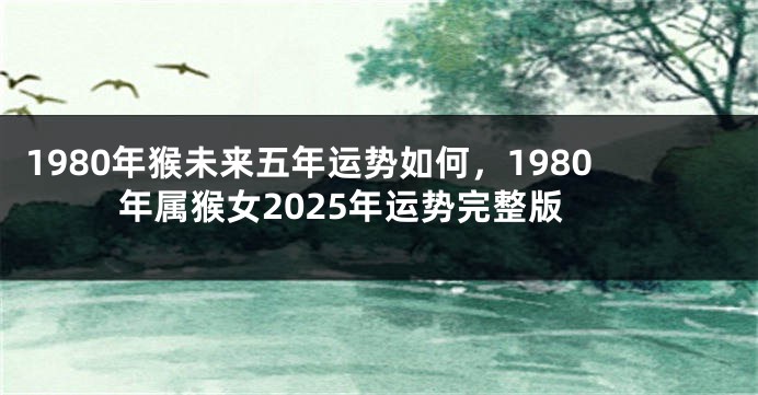 1980年猴未来五年运势如何,1980年属猴女2025年运势完整版
