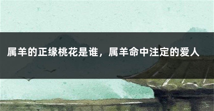 属羊的正缘桃花是谁,属羊命中注定的爱人