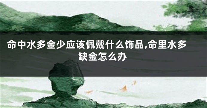 命中水多金少应该佩戴什么饰品,命里水多缺金怎么办