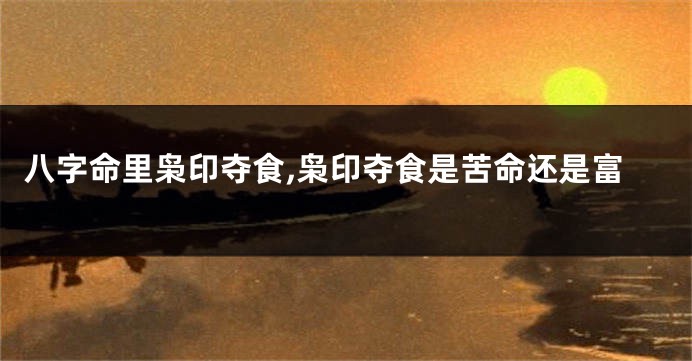 八字命里枭印夺食,枭印夺食是苦命还是富